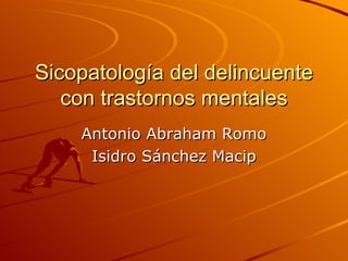 Sicopatología del delincuente con trastornos mentales Antonio Abraham Romo Isidro Sánchez Macip 