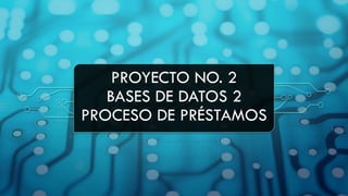 PROYECTO NO. 2
BASES DE DATOS 2
PROCESO DE PRÉSTAMOS
 
