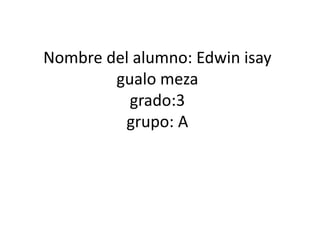Nombre del alumno: Edwin isay
gualo meza
grado:3
grupo: A
 