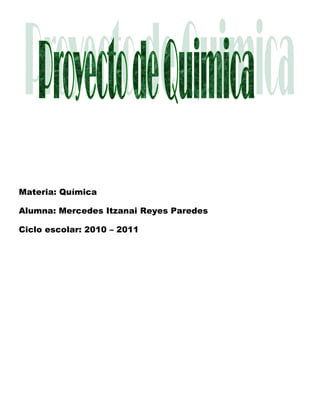 Materia: Química

Alumna: Mercedes Itzanai Reyes Paredes

Ciclo escolar: 2010 – 2011
 