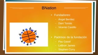 BNation
● Fundadores:
– Ángel Benítez
– Dani Tomás
– Vicente Castillo
● Padrinos de la fundación
– Pau Gasol
– LeBron James
– Stephen Curry
 