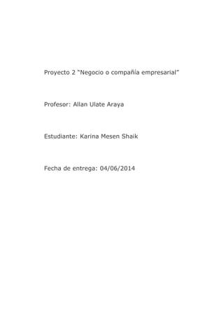 Proyecto 2 “Negocio o compañía empresarial”
Profesor: Allan Ulate Araya
Estudiante: Karina Mesen Shaik
Fecha de entrega: 04/06/2014
 