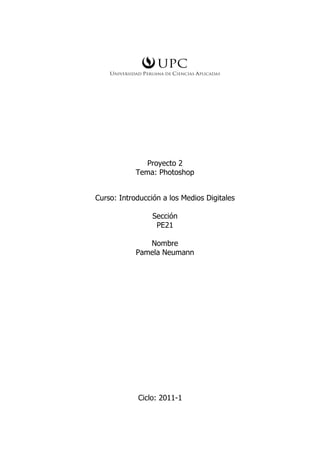 Proyecto 2
            Tema: Photoshop


Curso: Introducción a los Medios Digitales

                 Sección
                  PE21

               Nombre
            Pamela Neumann




            Ciclo: 2011-1
 