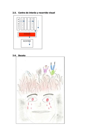 2.5. Centro de interés y recorrido visual


     p   c            b
                      o
         e
     a   l            t
     p   u            e
                      l
     e   l            l
         a            a
     l   r


             FUEGO


             ROSTRO




2.6. Boceto
 