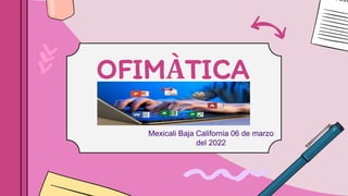 OFIMÀTICA
Mexicali Baja California 06 de marzo
del 2022
 