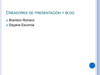CREADORES DE PRESENTACIÓN Y BLOG
 Brandon Romero
 Dayana Escorcia
 