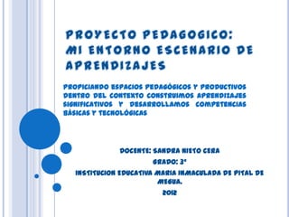 Propiciando espacios pedagógicos y productivos
dentro del contexto construimos aprendizajes
significativos y desarrollamos competencias
básicas y tecnológicas




              DOCENTE: SANDRA NIETO CERA
                       GRADO: 3°
   INSTITUCION EDUCATIVA MARIA INMACULADA DE PITAL DE
                         MEGUA.
                          2012
 