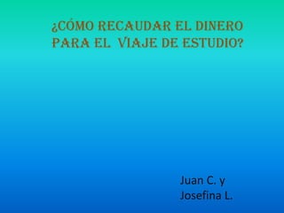 ¿CÓMO RECAUDAR EL DINERO
PARA EL VIAJE DE ESTUDIO?




                Juan C. y
                Josefina L.
 