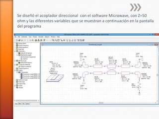 Se diseñó el acoplador direccional con el software Microwave, con Z=50
ohm y las diferentes variables que se muestran a continuación en la pantalla
del programa
 