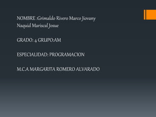 NOMBRE :Grimaldo Rivero Marco Jiovany
Naquid Mariscal Josue
GRADO: 4 GRUPO:AM
ESPECIALIDAD: PROGRAMACION
M.C.A MARGARITA ROMERO ALVARADO
 