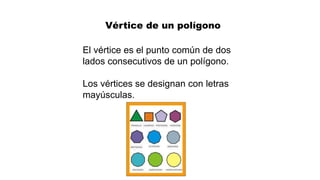 Vértice de un polígono
El vértice es el punto común de dos
lados consecutivos de un polígono.
Los vértices se designan con letras
mayúsculas.