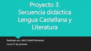 Proyecto 3:
Secuencia didáctica
Lengua Castellana y
Literatura
Realizado por: Jalid Chellaf Mohamed
Curso 5º de primaria
 