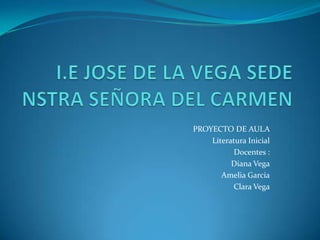 PROYECTO DE AULA
    Literatura Inicial
           Docentes :
          Diana Vega
       Amelia García
          Clara Vega
 