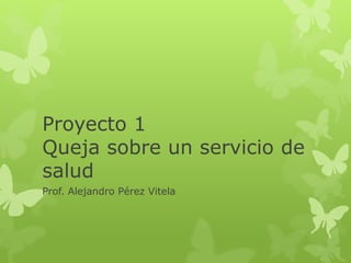 Proyecto 1
Queja sobre un servicio de
salud
Prof. Alejandro Pérez Vitela
 