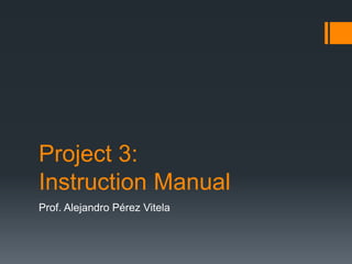 Project 3:
Instruction Manual
Prof. Alejandro Pérez Vitela
 