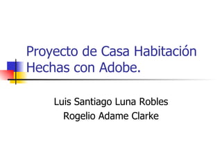 Proyecto de Casa Habitación Hechas con Adobe. Luis Santiago Luna Robles Rogelio Adame Clarke 