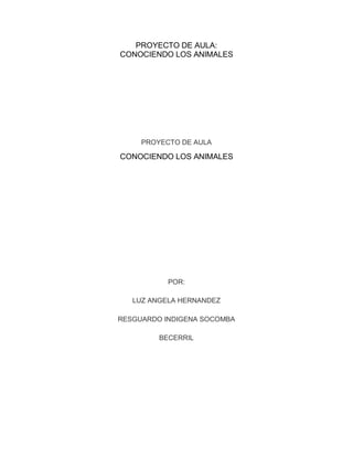 PROYECTO DE AULA:
CONOCIENDO LOS ANIMALES
PROYECTO DE AULA
CONOCIENDO LOS ANIMALES
POR:
LUZ ANGELA HERNANDEZ
RESGUARDO INDIGENA SOCOMBA
BECERRIL
 