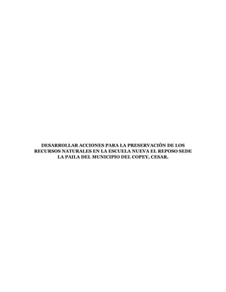 DESARROLLAR ACCIONES PARA LA PRESERVACIÓN DE LOS
RECURSOS NATURALES EN LA ESCUELA NUEVA EL REPOSO SEDE
LA PAILA DEL MUNICIPIO DEL COPEY, CESAR.

 