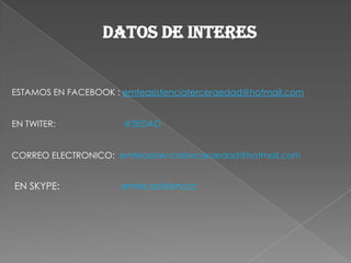 DATOS DE INTERES


ESTAMOS EN FACEBOOK : emteasistenciaterceraedad@hotmail.com


EN TWITER:            @3EDAD


CORREO ELECTRONICO: emteasistenciaterceraedad@hotmail.com


EN SKYPE:             emte.asistencia
 