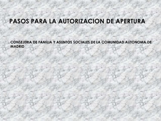 PASOS PARA LA AUTORIZACION DE APERTURA


CONSEJERIA DE FAMILIA Y ASUNTOS SOCIALES DE LA COMUNIDAD AUTONOMA DE
MADRID
 