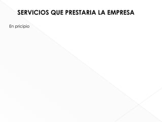 SERVICIOS QUE PRESTARIA LA EMPRESA

En pricipio
 
