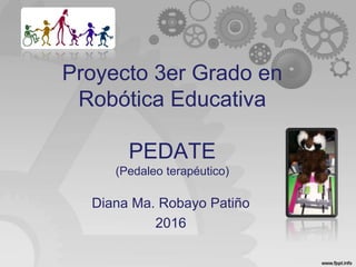Proyecto 3er Grado en
Robótica Educativa
PEDATE
(Pedaleo terapéutico)
Diana Ma. Robayo Patiño
2016
 