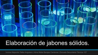 Elaboración de jabones sólidos.
Ivonne Alejandra Tellez Anguiano | Alma Maite Barajas Cardenas | Escuela Secundaria Técnica 107
 