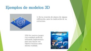 Ejemplos de modelos 3D
1. En la creación de planos de alguna
edificación, para la explicación de su
estructura.
2.En los nuevos juegos
con realidad artificial,
utilizando implementos
para que hacen ver
objetos ficticios dela
misma realidad.
5.
 