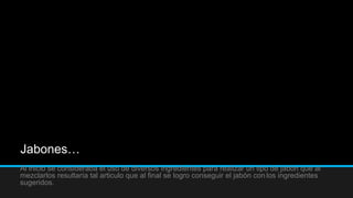 Jabones…
Al inicio se consideraba el uso de diversos ingredientes para realizar un tipo de jabón que al
mezclarlos resultaría tal articulo que al final se logro conseguir el jabón con los ingredientes
sugeridos.
 