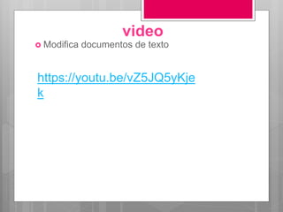 video
 Modifica documentos de texto
https://youtu.be/vZ5JQ5yKje
k
 