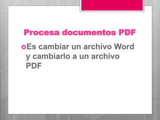 Procesa documentos PDF
Es cambiar un archivo Word
y cambiarlo a un archivo
PDF
 