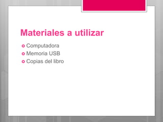 Materiales a utilizar
 Computadora
 Memoria USB
 Copias del libro
 