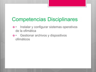 Competencias Disciplinares
 • Instalar y configurar sistemas operativos
de la ofimática
 • Gestionar archivos y dispositivos
ofimáticos
 