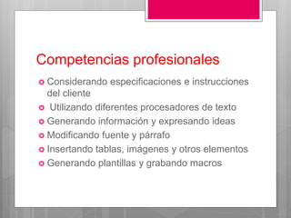 Competencias profesionales
 Considerando especificaciones e instrucciones
del cliente
 Utilizando diferentes procesadores de texto
 Generando información y expresando ideas
 Modificando fuente y párrafo
 Insertando tablas, imágenes y otros elementos
 Generando plantillas y grabando macros
 