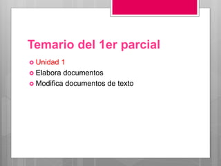 Temario del 1er parcial
 Unidad 1
 Elabora documentos
 Modifica documentos de texto
 