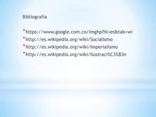 Bibliografía
*https://www.google.com.co/imghp?hl=es&tab=wi
*http://es.wikipedia.org/wiki/Socialismo
*http://es.wikipedia.org/wiki/Imperialismo
*http://es.wikipedia.org/wiki/Ilustraci%C3%B3n
 