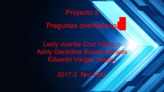 Proyecto 3
Preguntas orientadoras
Leidy Juanita Cruz Velasco
Ashly Geraldine Suarez Barajas
Eduardo Vargas Vargas
2017-2 Nrc:4361
 