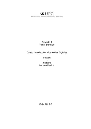 Proyecto 4
Tema: Indesign
Curso: Introducción a los Medios Digitales
Sección
H-
Nombre
Luciana Medina
Ciclo: 2010-2
 