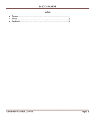 DISCOS DUROS
García Moreno Cristian Giovanni Página 2
Índice
Portada…………………………………………………………………………1
Índice…………………………………………………………………………..2
Contenido……………………………………………………………………..3