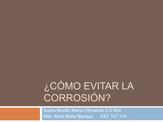 ¿CÓMO EVITAR LA
CORROSIÓN?
Ibarra Murillo María Fernanda 3-D #24
Mta. Alma Maite Barajas. EST 107 T/m
 