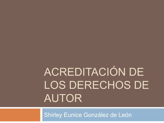 ACREDITACIÓN DE
LOS DERECHOS DE
AUTOR
Shirley Eunice González de León
 