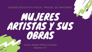 UNIDAD EDUCATIVA FISCAL "MIGUEL DE SANTIAGO"
MUJERES
ARTISTAS Y SUS
OBRAS
Carlos Daniel Pilliza Chicaiza
Décimo "C"
 
