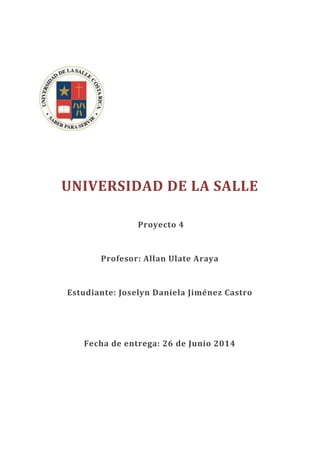 UNIVERSIDAD DE LA SALLE
Proyecto 4
Profesor: Allan Ulate Araya
Estudiante: Joselyn Daniela Jiménez Castro
Fecha de entrega: 26 de Junio 2014
 