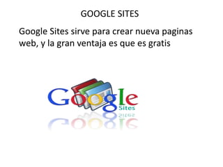 GOOGLE SITES 
Google Sites sirve para crear nueva paginas 
web, y la gran ventaja es que es gratis 
 