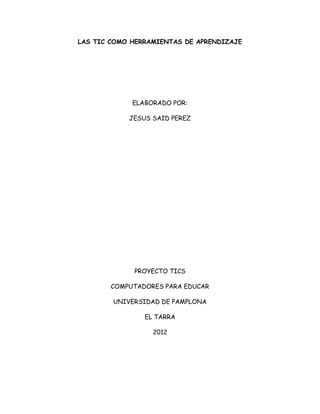 LAS TIC COMO HERRAMIENTAS DE APRENDIZAJE
ELABORADO POR:
JESUS SAID PEREZ
PROYECTO TICS
COMPUTADORES PARA EDUCAR
UNIVERSIDAD DE PAMPLONA
EL TARRA
2012
 