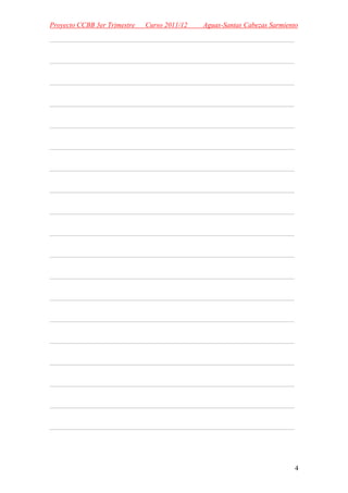 Proyecto CCBB 3er Trimestre   Curso 2011/12   Aguas-Santas Cabezas Sarmiento
_______________________________________________

_______________________________________________

_______________________________________________

_______________________________________________

_______________________________________________

_______________________________________________

_______________________________________________

_______________________________________________

_______________________________________________

_______________________________________________

_______________________________________________

_______________________________________________

_______________________________________________

_______________________________________________

_______________________________________________

_______________________________________________

_______________________________________________

_______________________________________________

_______________________________________________



                                                                           4
 