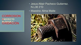 • Jesus Altair Pacheco Gutierrez.
N.L36 3°D
• Maestra: Alma Maite
CORROSION
Y
OXIDACIÓN
 