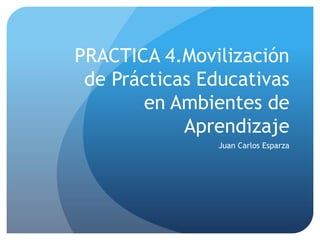 PRACTICA 4.Movilización
de Prácticas Educativas
en Ambientes de
Aprendizaje
Juan Carlos Esparza
 