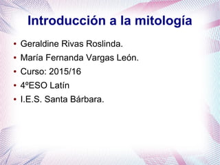 Introducción a la mitología
● Geraldine Rivas Roslinda.
● María Fernanda Vargas León.
● Curso: 2015/16
● 4ºESO Latín
● I.E.S. Santa Bárbara.
 