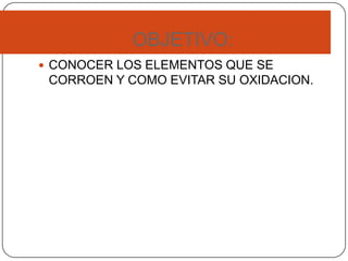 OBJETIVO:
 CONOCER LOS ELEMENTOS QUE SE
CORROEN Y COMO EVITAR SU OXIDACION.
 